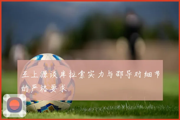 王上源谈库拉索实力与邵导对细节的严格要求
