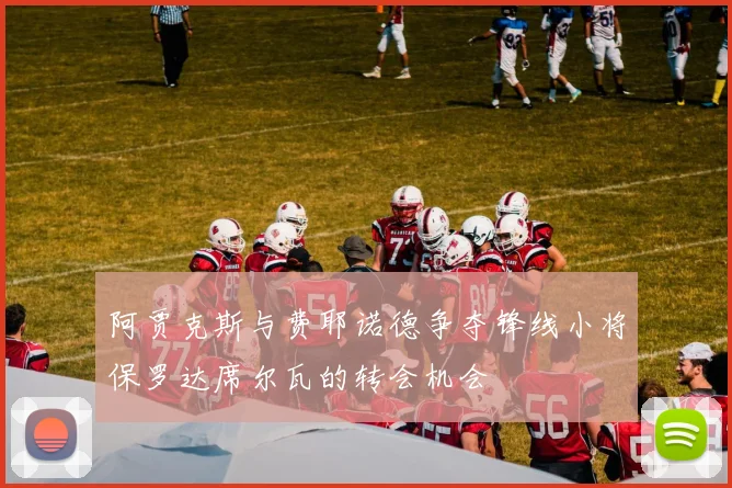 阿贾克斯与费耶诺德争夺锋线小将保罗达席尔瓦的转会机会