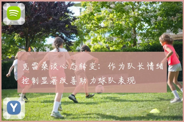 克雷桑谈心态转变：作为队长情绪控制显著改善助力球队表现