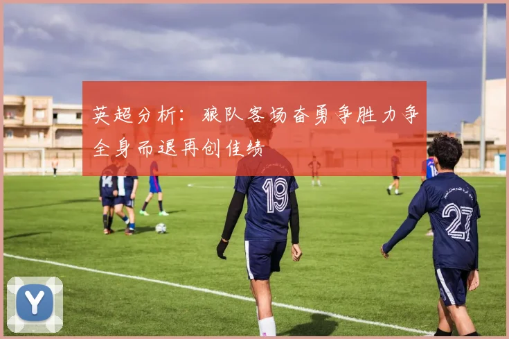 英超分析：狼队客场奋勇争胜力争全身而退再创佳绩