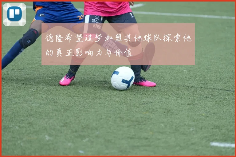德隆希望追梦加盟其他球队探索他的真正影响力与价值