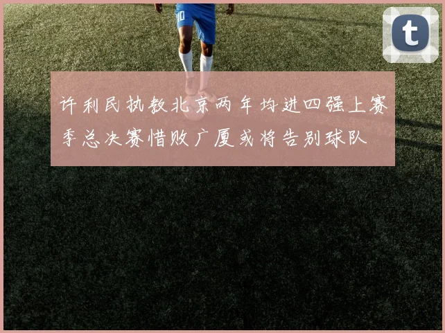 许利民执教北京两年均进四强上赛季总决赛惜败广厦或将告别球队