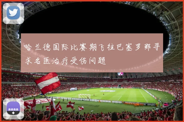 哈兰德国际比赛期飞往巴塞罗那寻求名医治疗受伤问题