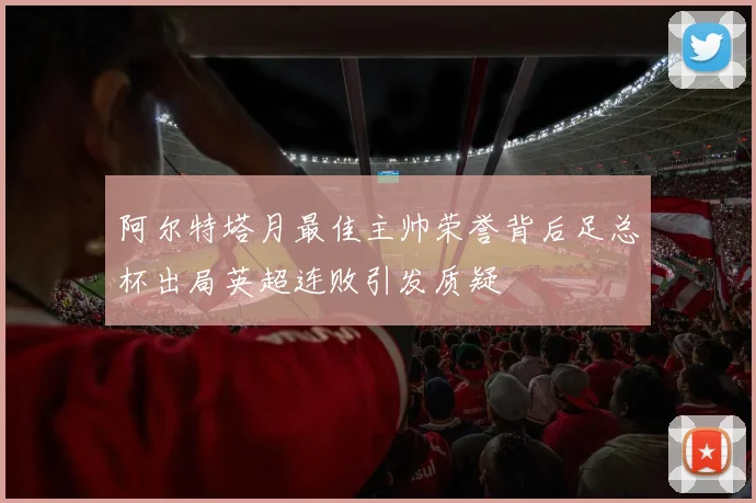 阿尔特塔月最佳主帅荣誉背后足总杯出局英超连败引发质疑