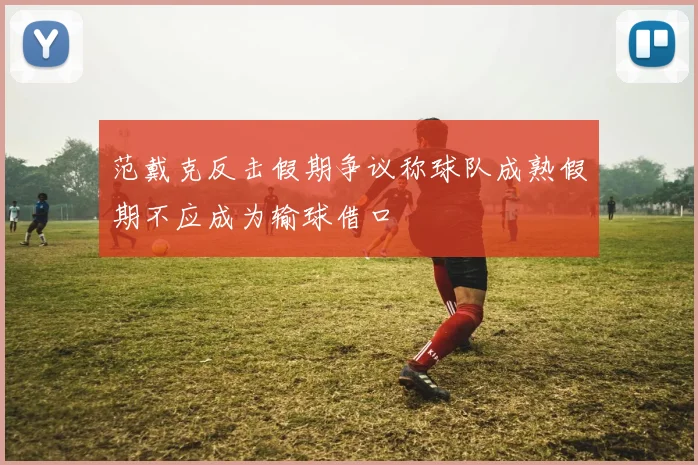 范戴克反击假期争议称球队成熟假期不应成为输球借口
