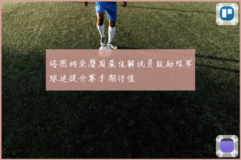 塔图姆荣膺周最佳解说员鼓励绿军球迷提升赛季期待值