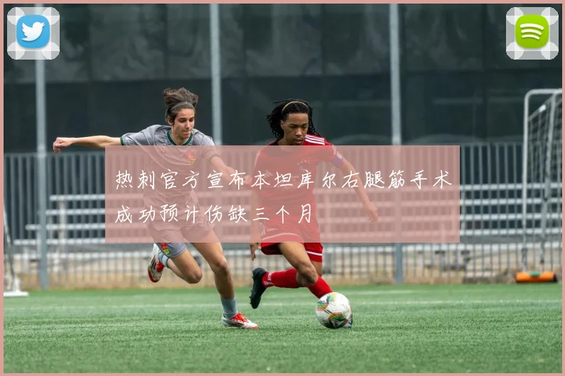 热刺官方宣布本坦库尔右腿筋手术成功预计伤缺三个月