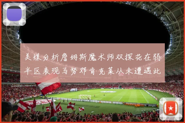 美媒分析詹姆斯魔术师双探花在弱半区表现马努邓肯克莱从未遭遇此情况